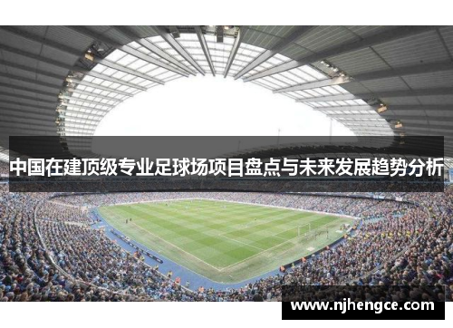 中国在建顶级专业足球场项目盘点与未来发展趋势分析