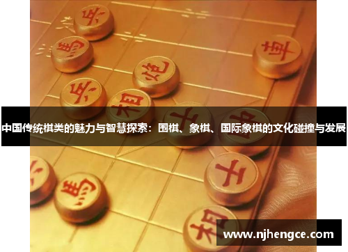 中国传统棋类的魅力与智慧探索：围棋、象棋、国际象棋的文化碰撞与发展