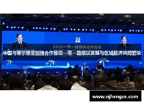 中国与塞尔维亚加强合作推动一带一路倡议发展与区域经济共同繁荣