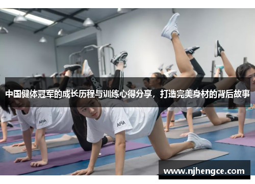 中国健体冠军的成长历程与训练心得分享，打造完美身材的背后故事