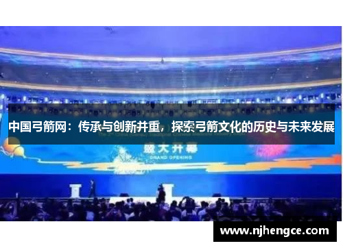 中国弓箭网：传承与创新并重，探索弓箭文化的历史与未来发展