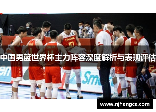 中国男篮世界杯主力阵容深度解析与表现评估